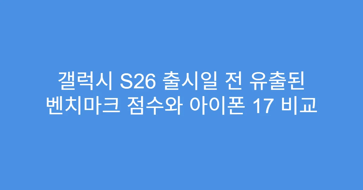 갤럭시 S26 출시일 전 유출된 벤치마크 점수와 아이폰 17 비교