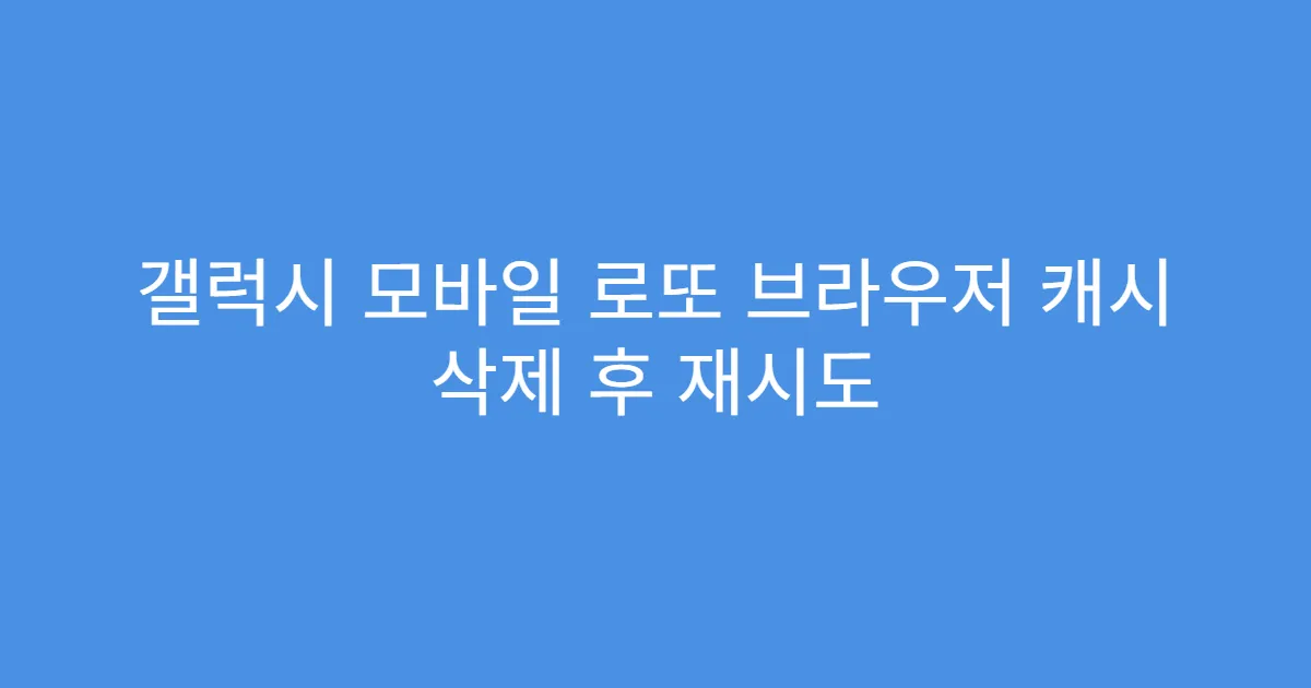 갤럭시 모바일 로또 브라우저 캐시 삭제 후 재시도