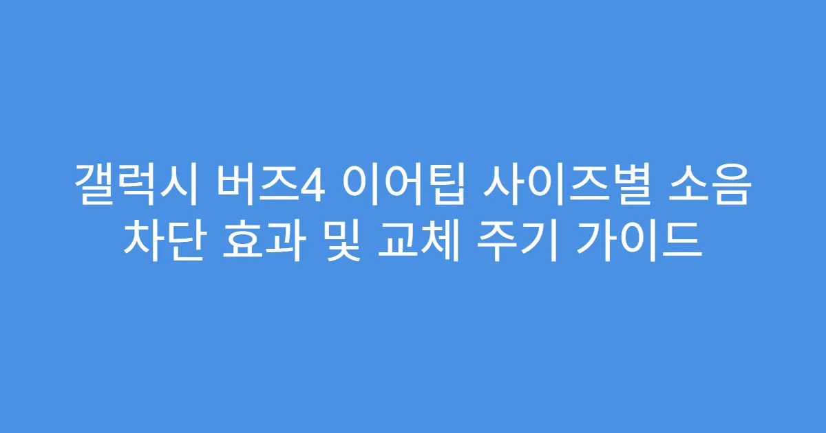 갤럭시 버즈4 이어팁 사이즈별 소음 차단 효과 및 교체 주기 가이드