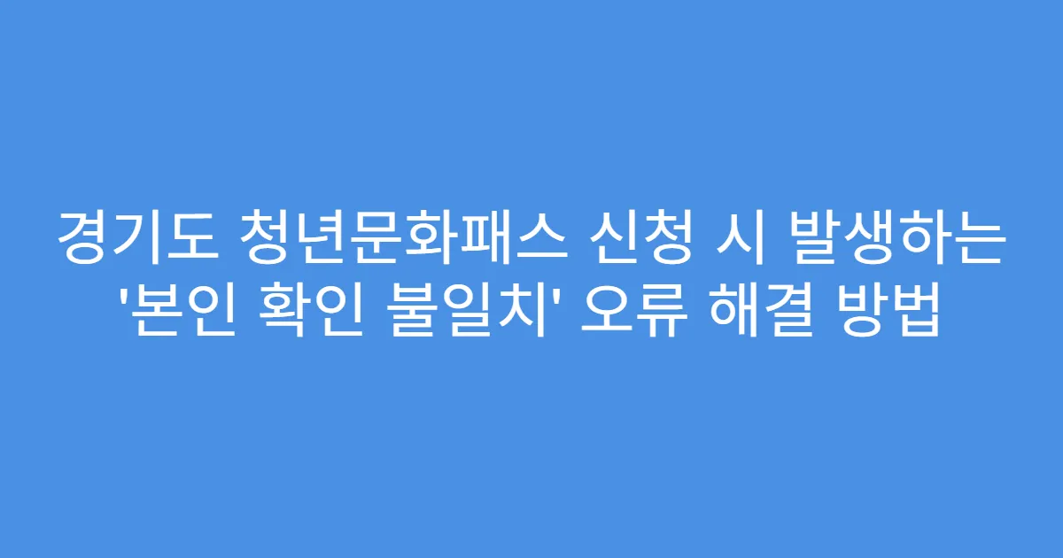 경기도 청년문화패스 신청 시 발생하는 ‘본인 확인 불일치’ 오류 해결 방법