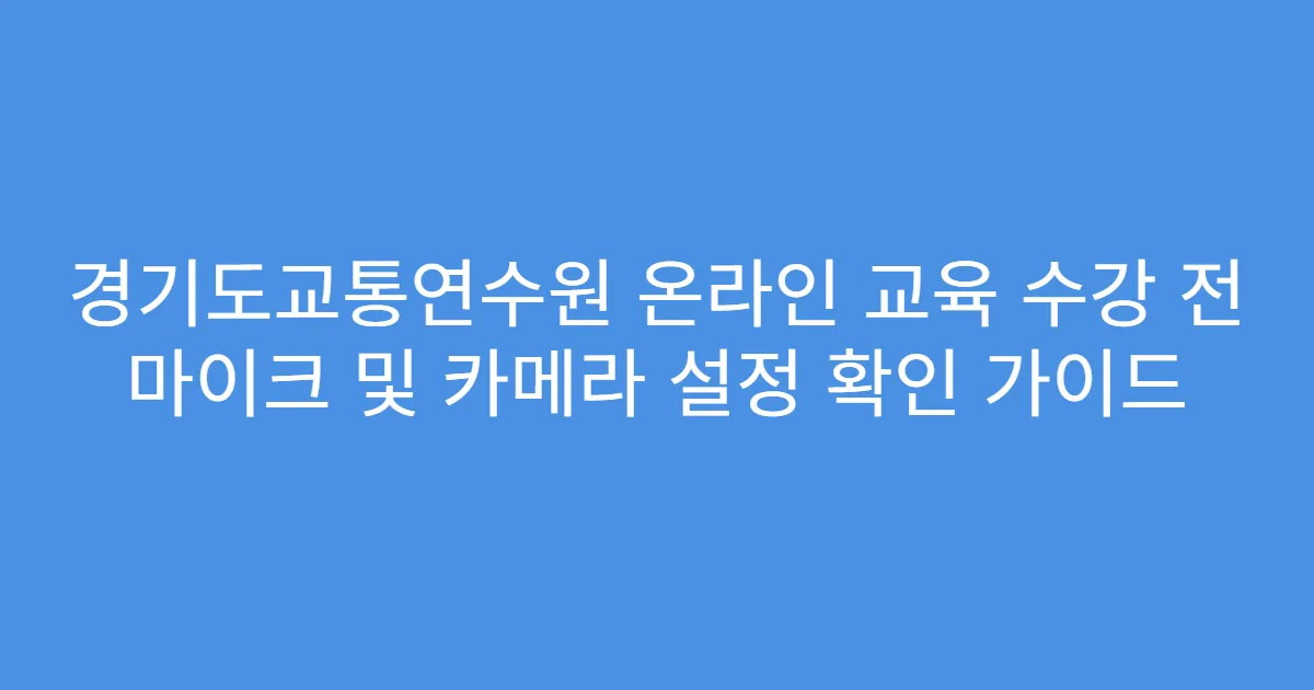 경기도교통연수원 온라인 교육 수강 전 마이크 및 카메라 설정 확인 가이드