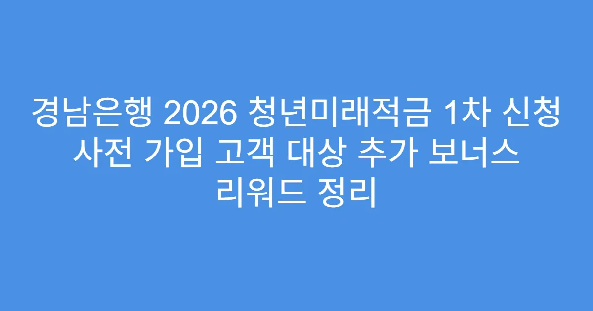 경남은행 2026 청년미래적금 1차 신청 사전 가입 고객 대상 추가 보너스 리워드 정리
