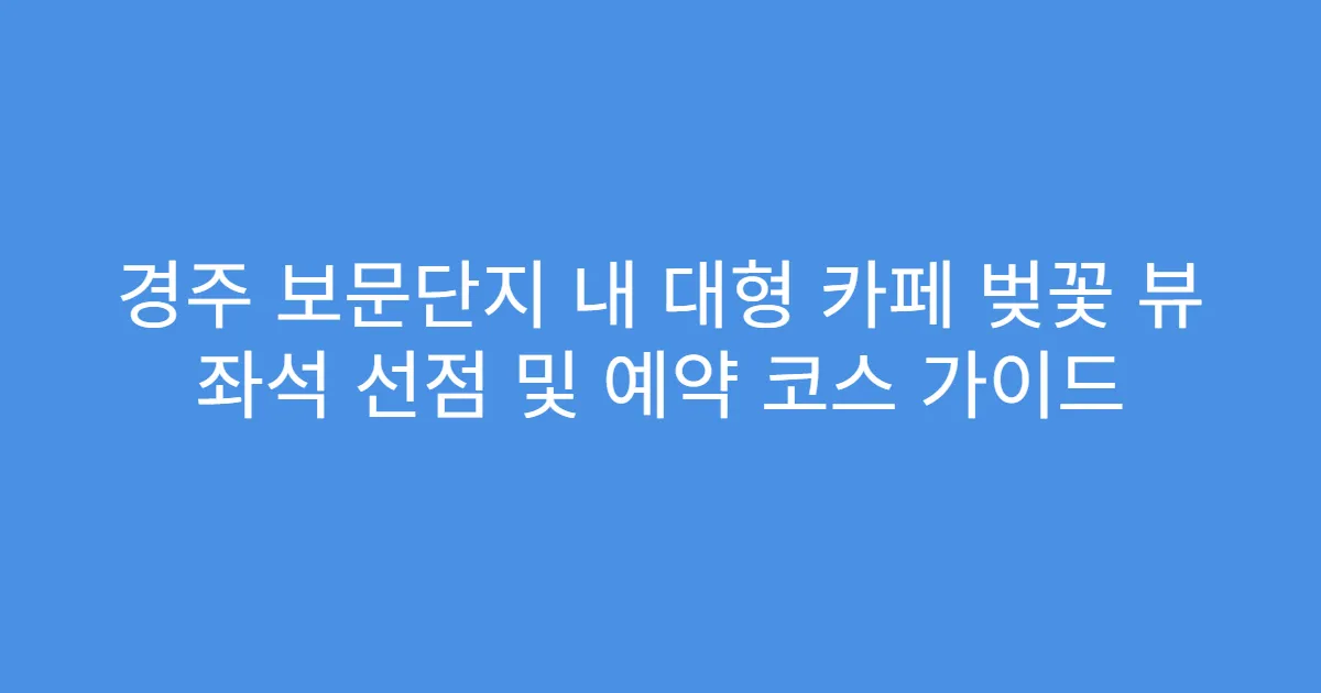 경주 보문단지 내 대형 카페 벚꽃 뷰 좌석 선점 및 예약 코스 가이드