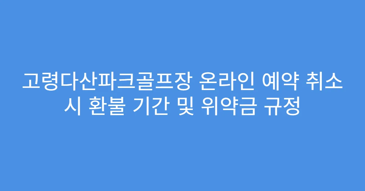고령다산파크골프장 온라인 예약 취소 시 환불 기간 및 위약금 규정