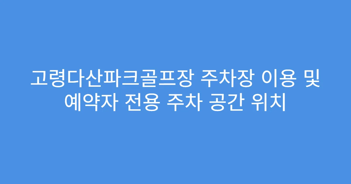 고령다산파크골프장 주차장 이용 및 예약자 전용 주차 공간 위치