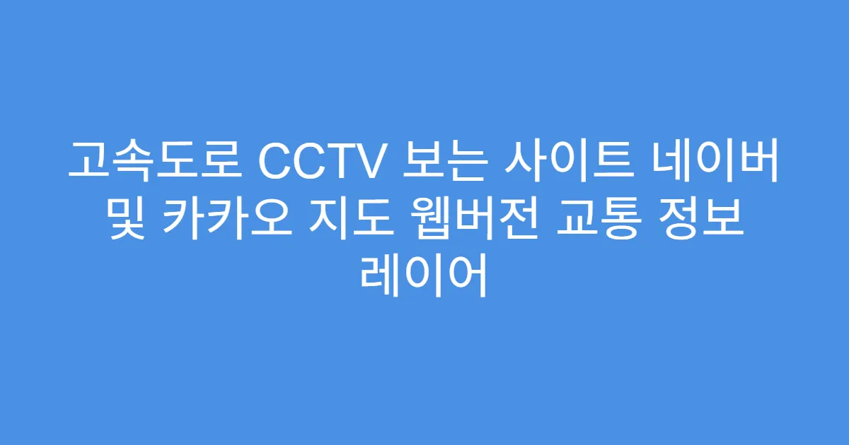 고속도로 CCTV 보는 사이트 네이버 및 카카오 지도 웹버전 교통 정보 레이어