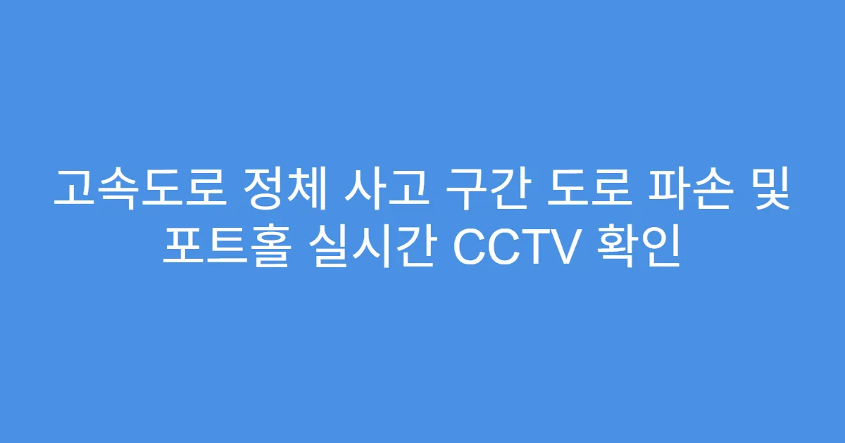 고속도로 정체 사고 구간 도로 파손 및 포트홀 실시간 CCTV 확인