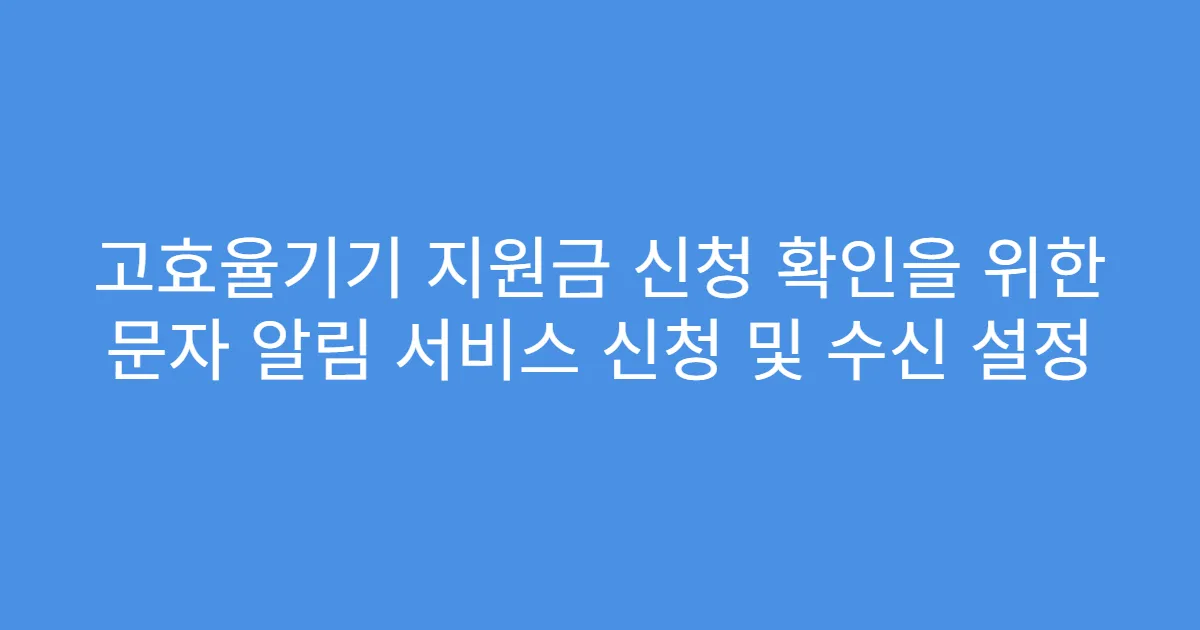 고효율기기 지원금 신청 확인을 위한 문자 알림 서비스 신청 및 수신 설정
