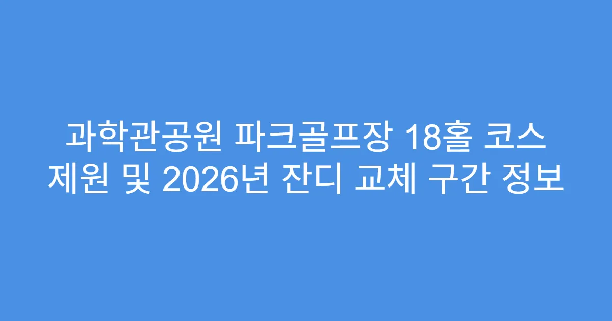 과학관공원 파크골프장 18홀 코스 제원 및 2026년 잔디 교체 구간 정보