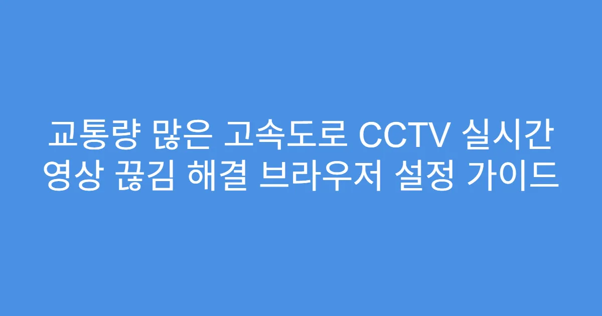 교통량 많은 고속도로 CCTV 실시간 영상 끊김 해결 브라우저 설정 가이드