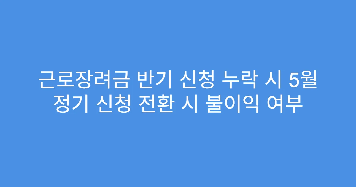 근로장려금 반기 신청 누락 시 5월 정기 신청 전환 시 불이익 여부