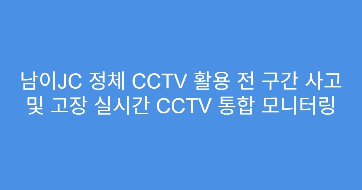 남이JC 정체 CCTV 활용 전 구간 사고 및 고장 실시간 CCTV 통합 모니터링