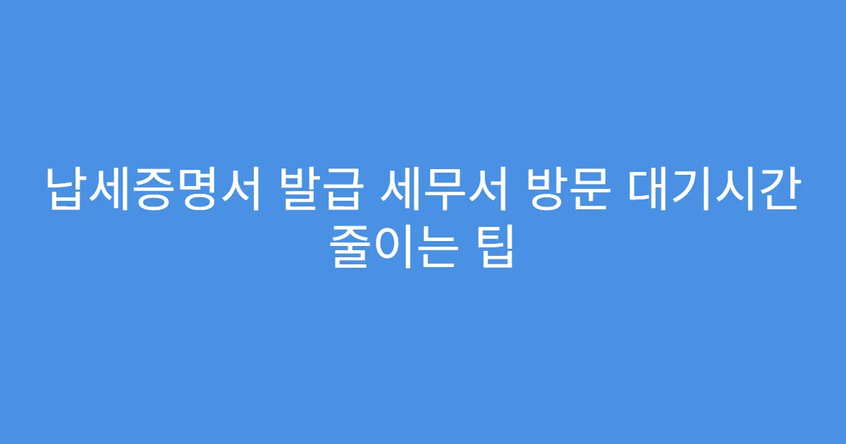 납세증명서 발급 세무서 방문 대기시간 줄이는 팁