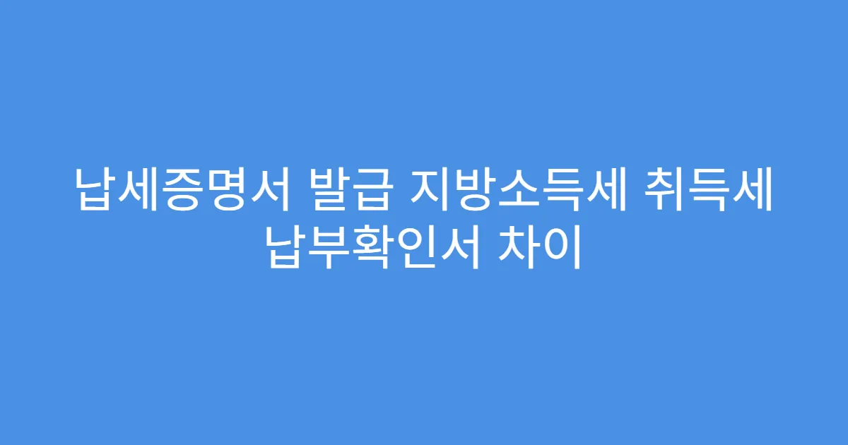 납세증명서 발급 지방소득세 취득세 납부확인서 차이