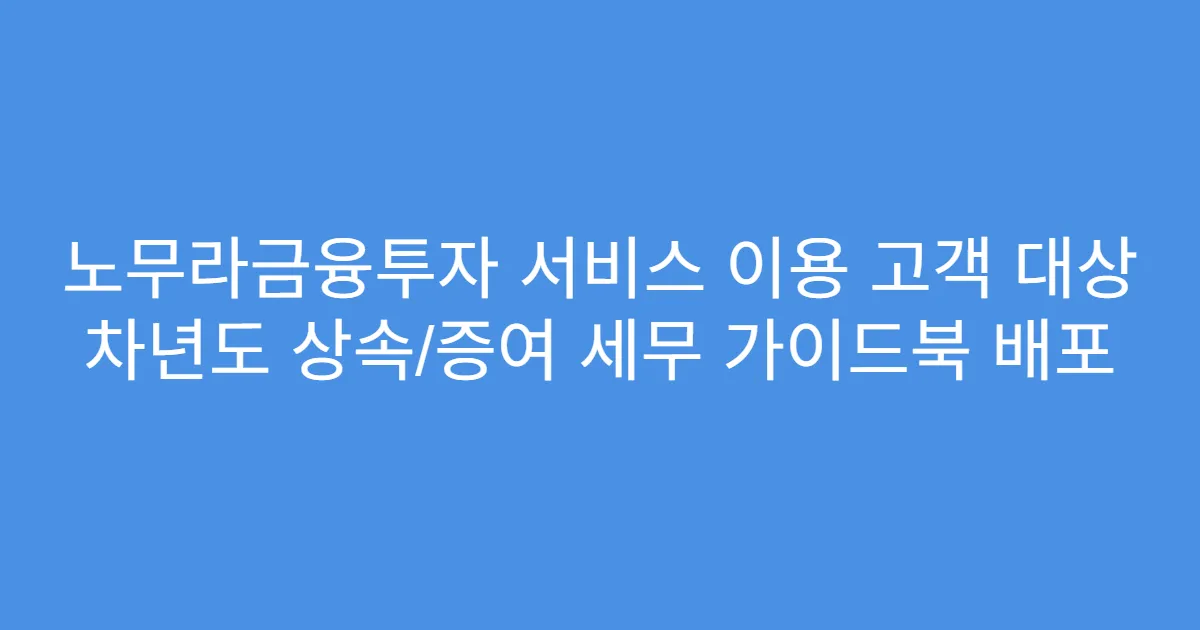 노무라금융투자 서비스 이용 고객 대상 차년도 상속/증여 세무 가이드북 배포