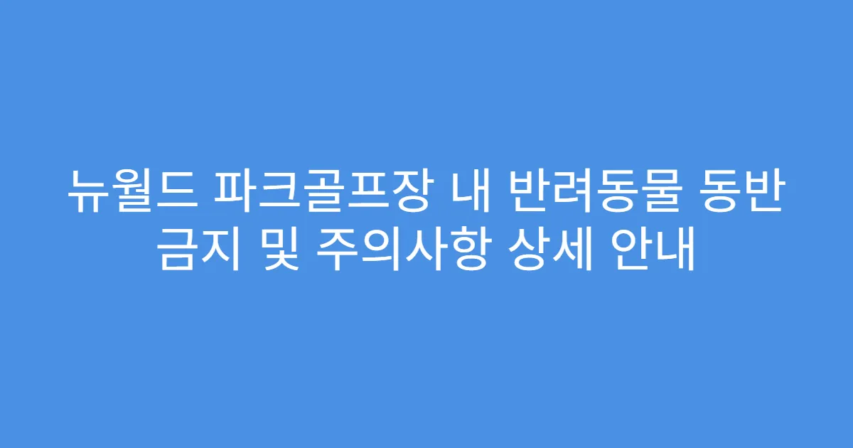 뉴월드 파크골프장 내 반려동물 동반 금지 및 주의사항 상세 안내