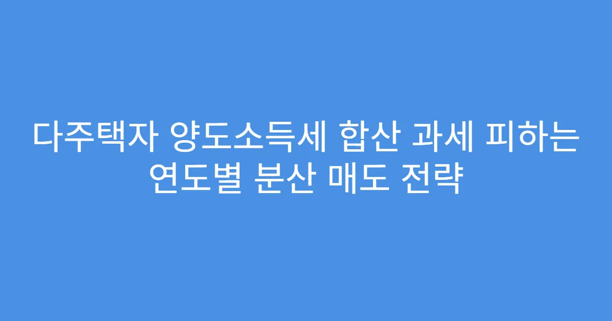 다주택자 양도소득세 합산 과세 피하는 연도별 분산 매도 전략