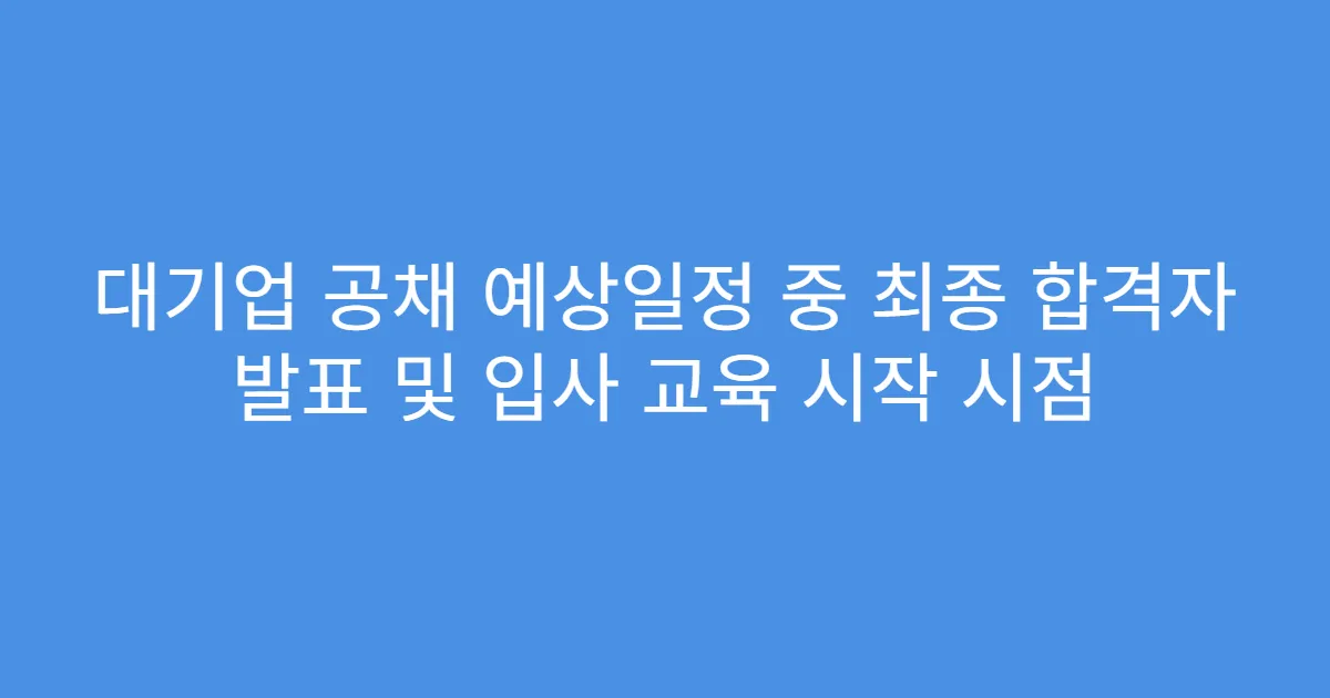 대기업 공채 예상일정 중 최종 합격자 발표 및 입사 교육 시작 시점