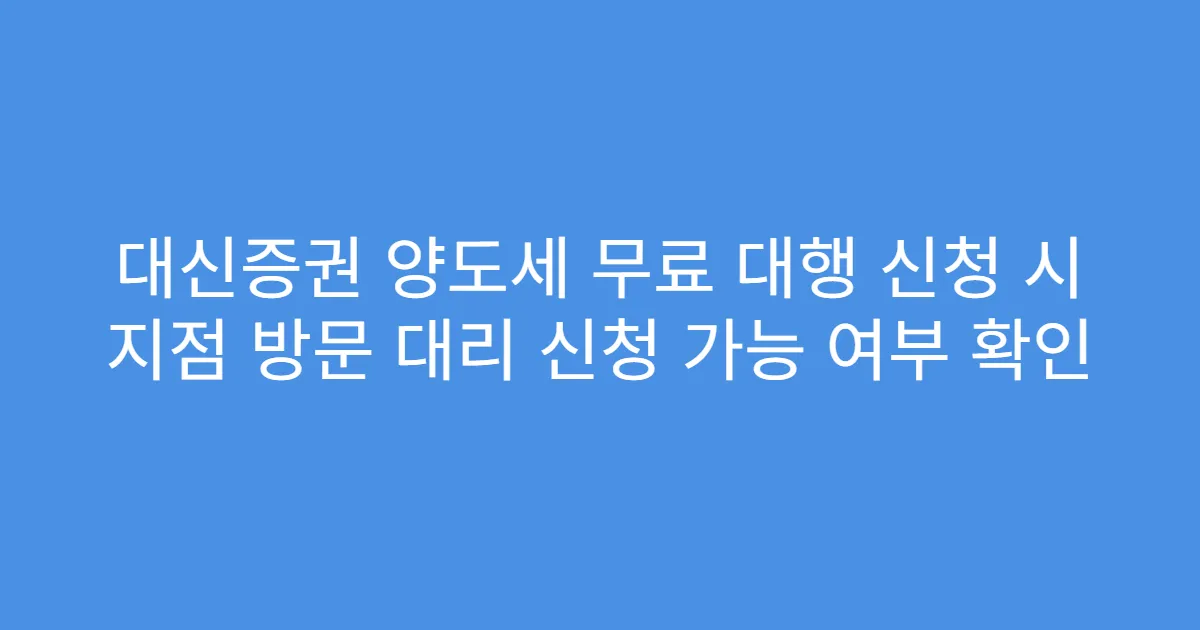 대신증권 양도세 무료 대행 신청 시 지점 방문 대리 신청 가능 여부 확인