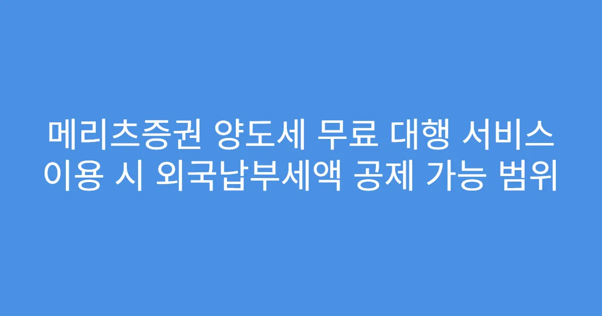 메리츠증권 양도세 무료 대행 서비스 이용 시 외국납부세액 공제 가능 범위