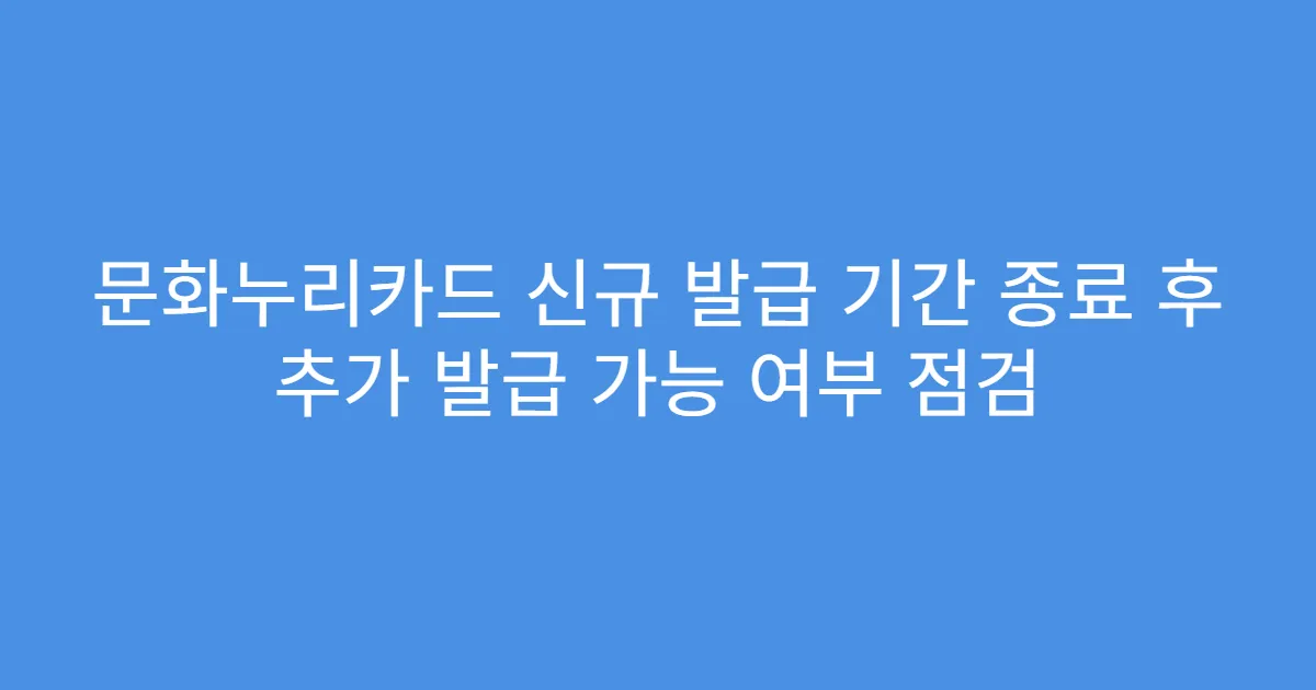 문화누리카드 신규 발급 기간 종료 후 추가 발급 가능 여부 점검