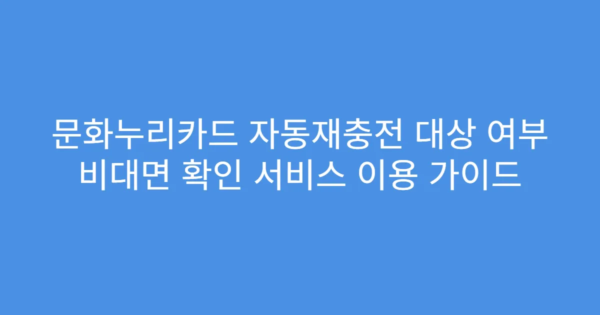 문화누리카드 자동재충전 대상 여부 비대면 확인 서비스 이용 가이드
