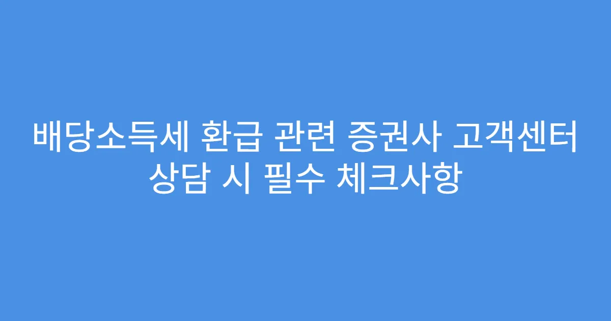 배당소득세 환급 관련 증권사 고객센터 상담 시 필수 체크사항