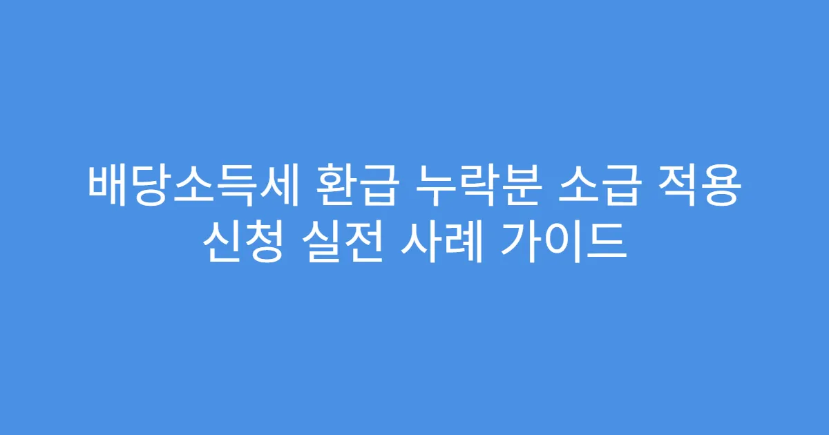 배당소득세 환급 누락분 소급 적용 신청 실전 사례 가이드