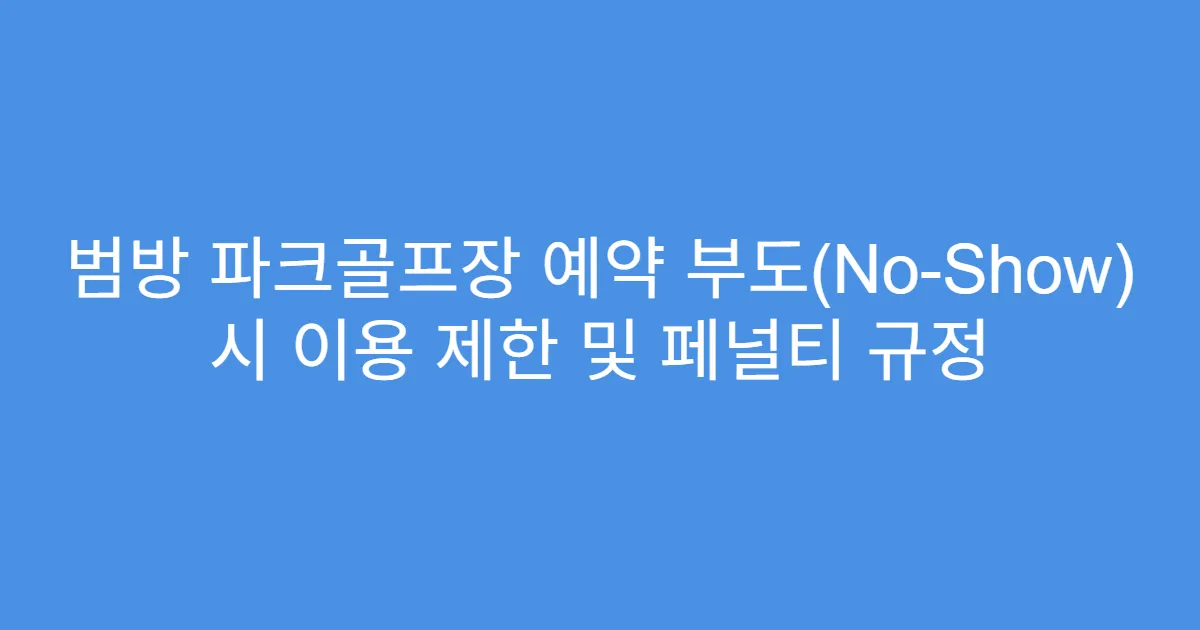범방 파크골프장 예약 부도(No-Show) 시 이용 제한 및 페널티 규정