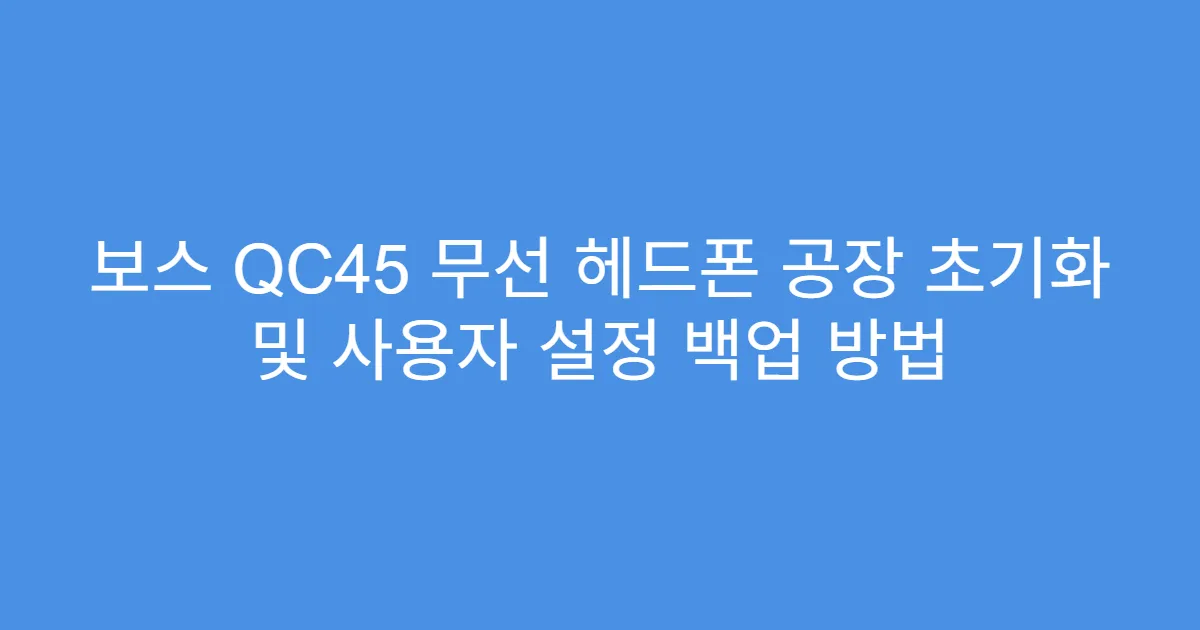 보스 QC45 무선 헤드폰 공장 초기화 및 사용자 설정 백업 방법