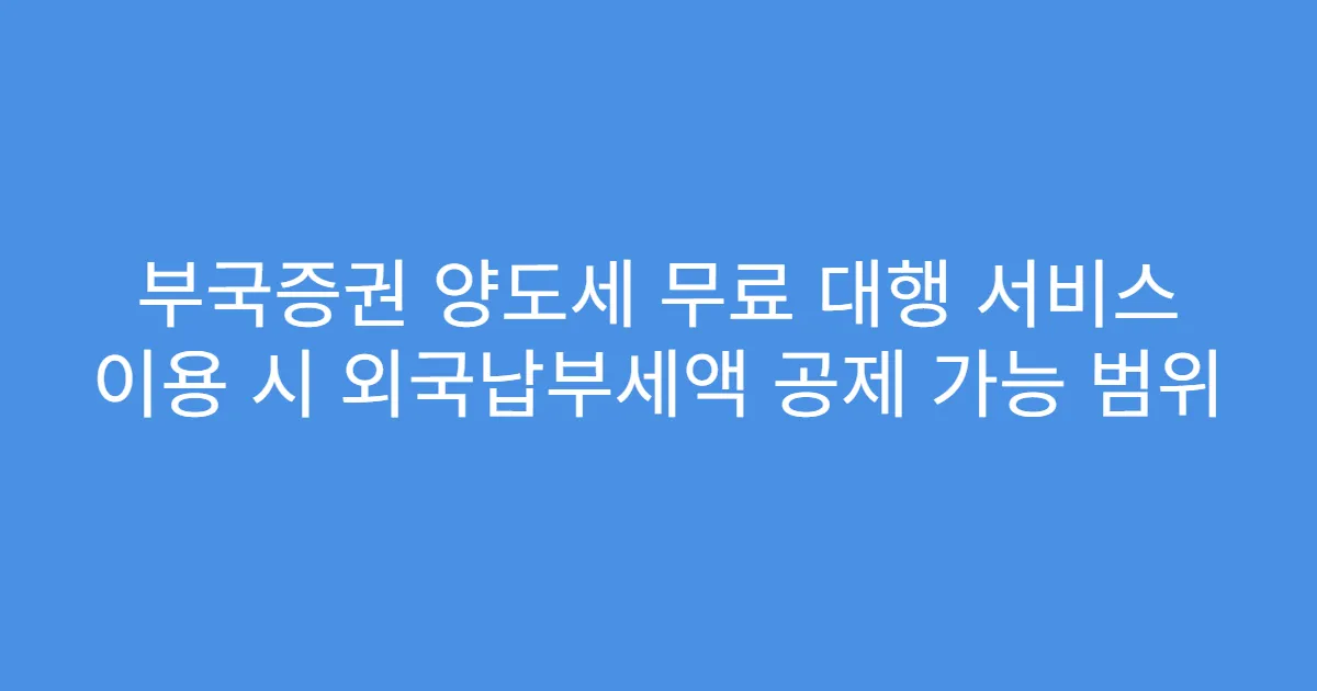부국증권 양도세 무료 대행 서비스 이용 시 외국납부세액 공제 가능 범위