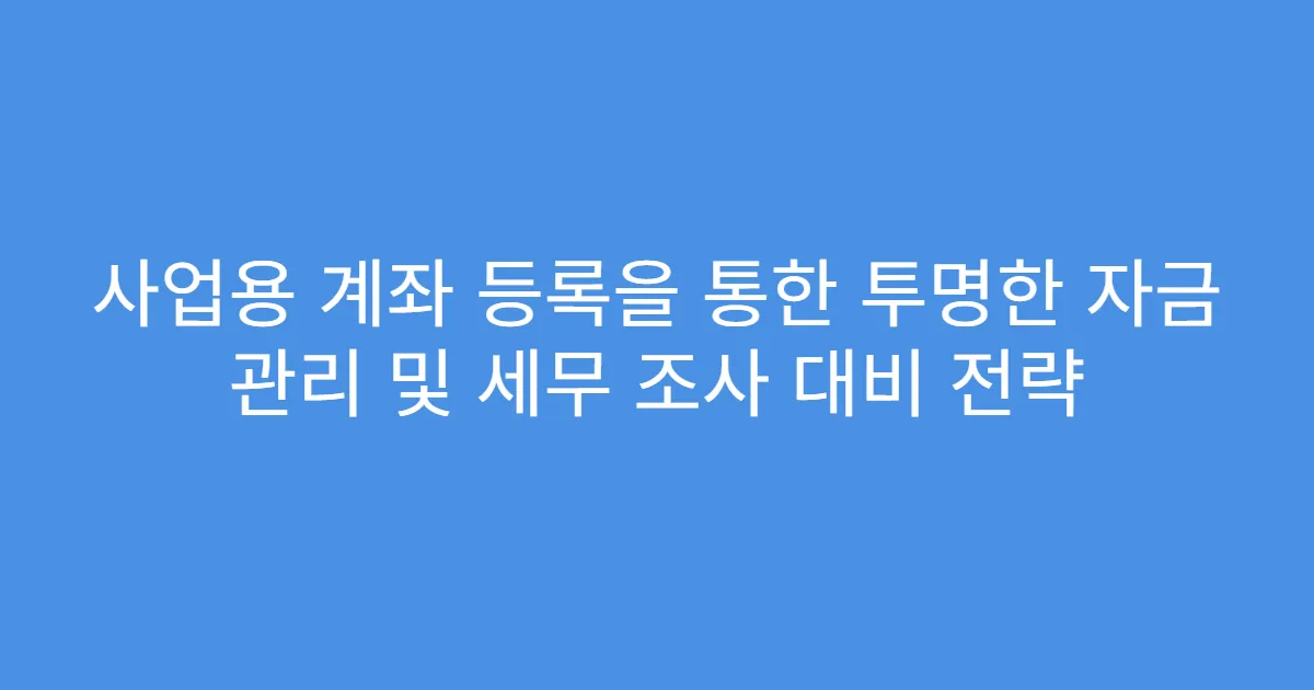 사업용 계좌 등록을 통한 투명한 자금 관리 및 세무 조사 대비 전략