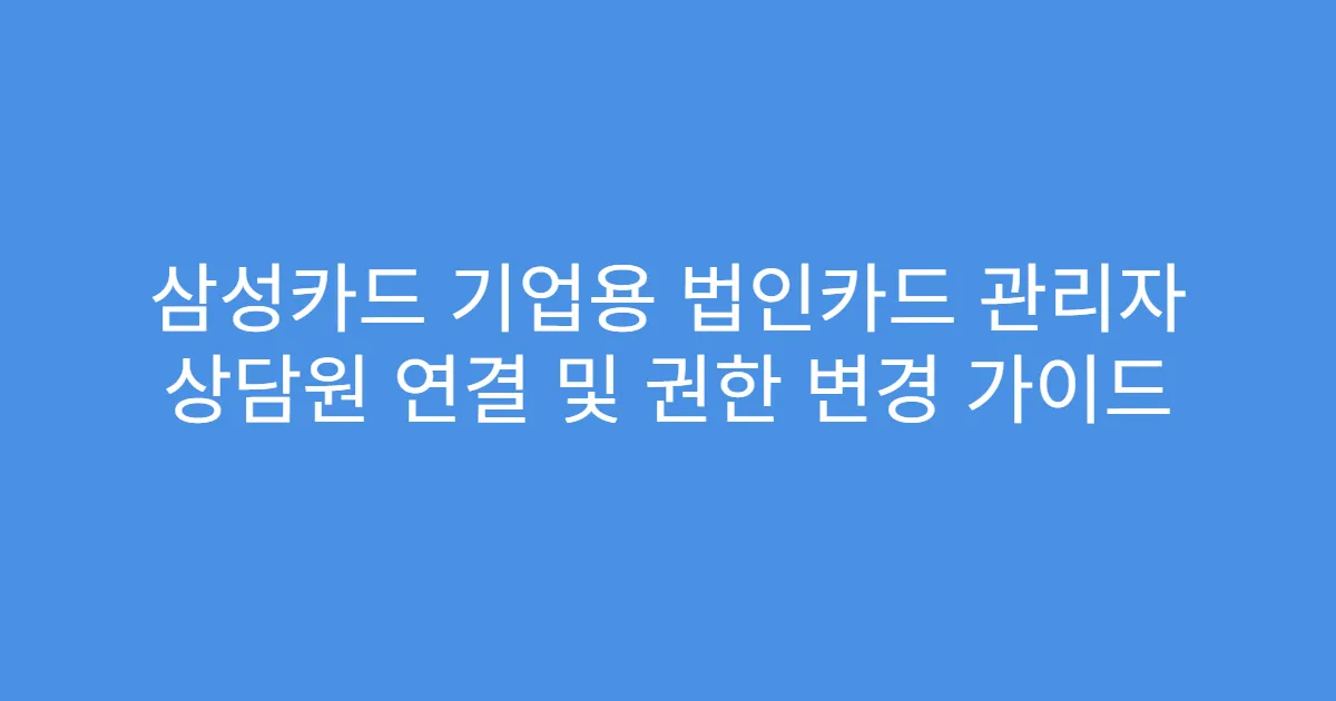 삼성카드 기업용 법인카드 관리자 상담원 연결 및 권한 변경 가이드