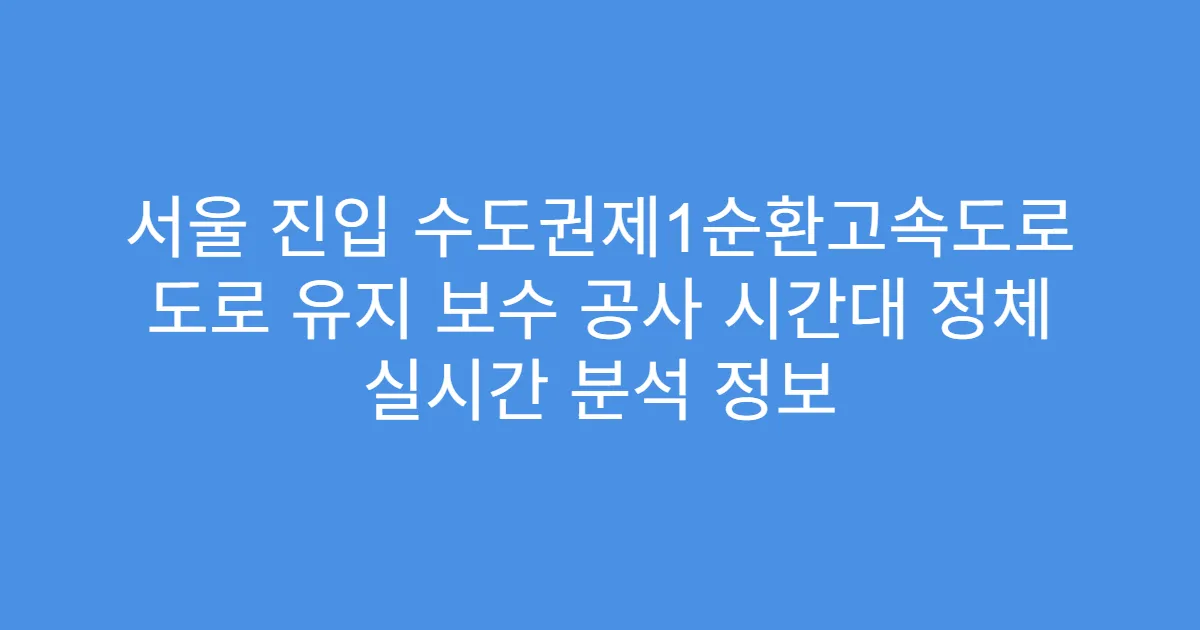 서울 진입 수도권제1순환고속도로 도로 유지 보수 공사 시간대 정체 실시간 분석 정보
