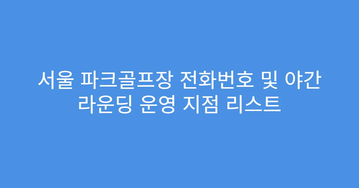 서울 파크골프장 전화번호 및 야간 라운딩 운영 지점 리스트