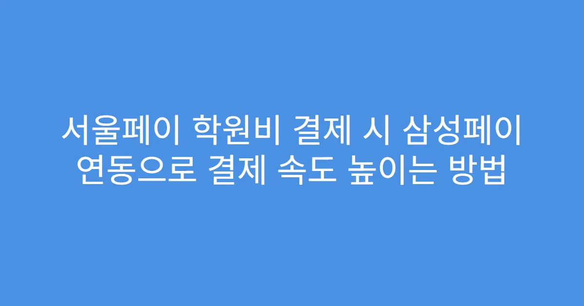 서울페이 학원비 결제 시 삼성페이 연동으로 결제 속도 높이는 방법