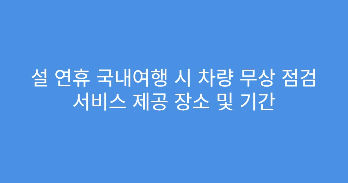 설 연휴 국내여행 시 차량 무상 점검 서비스 제공 장소 및 기간
