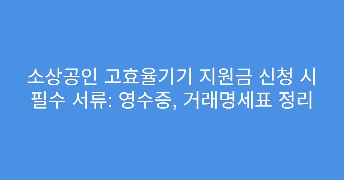 소상공인 고효율기기 지원금 신청 시 필수 서류: 영수증, 거래명세표 정리
