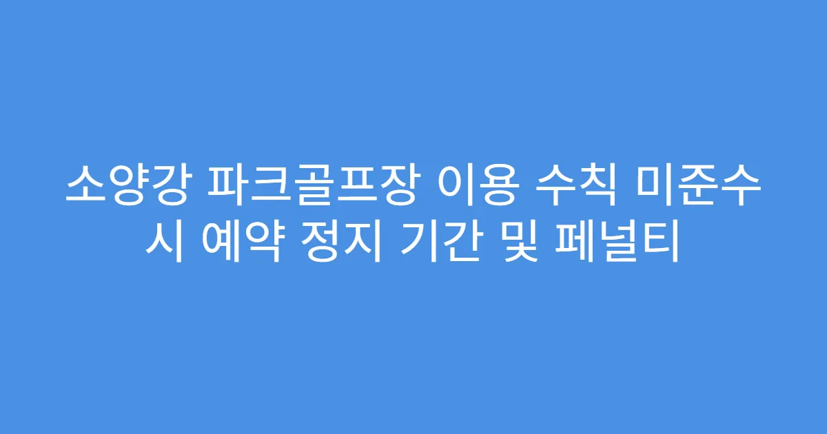 소양강 파크골프장 이용 수칙 미준수 시 예약 정지 기간 및 페널티