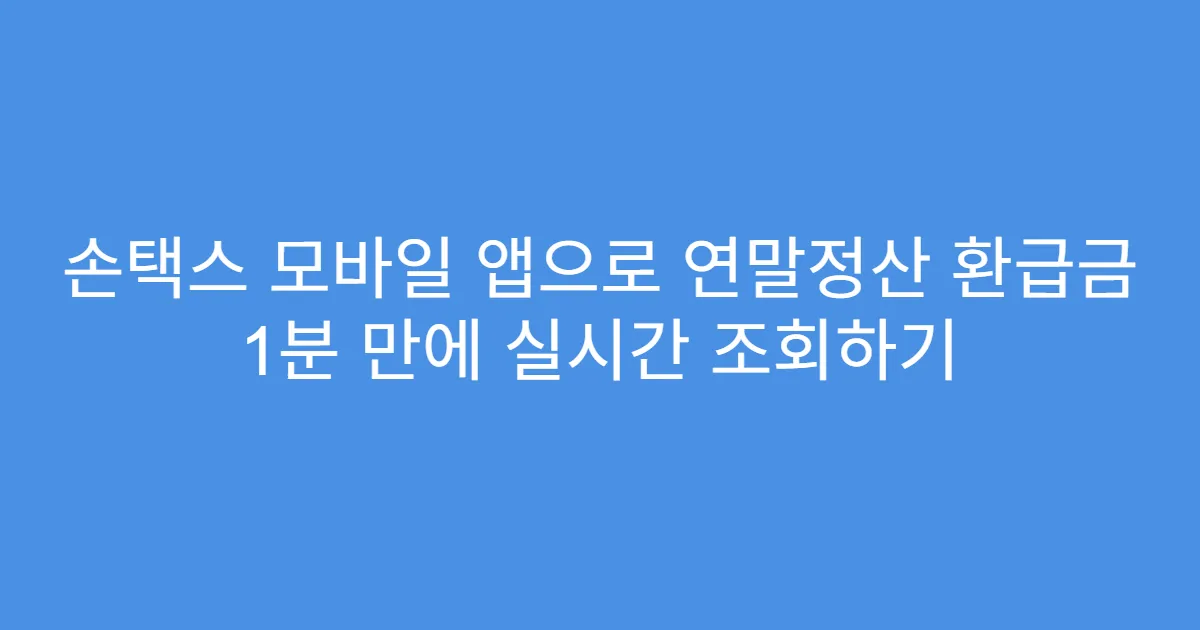 손택스 모바일 앱으로 연말정산 환급금 1분 만에 실시간 조회하기
