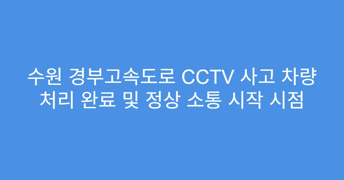 수원 경부고속도로 CCTV 사고 차량 처리 완료 및 정상 소통 시작 시점