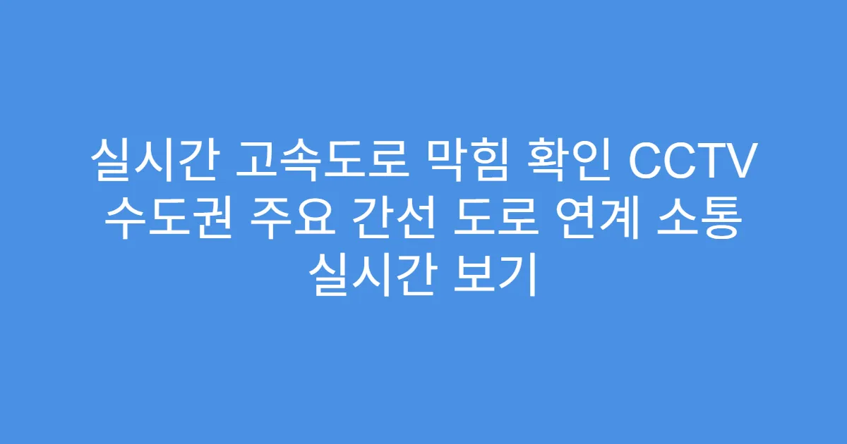 실시간 고속도로 막힘 확인 CCTV 수도권 주요 간선 도로 연계 소통 실시간 보기