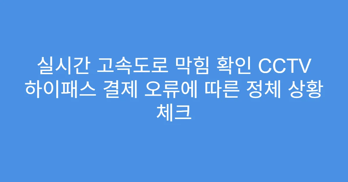 실시간 고속도로 막힘 확인 CCTV 하이패스 결제 오류에 따른 정체 상황 체크
