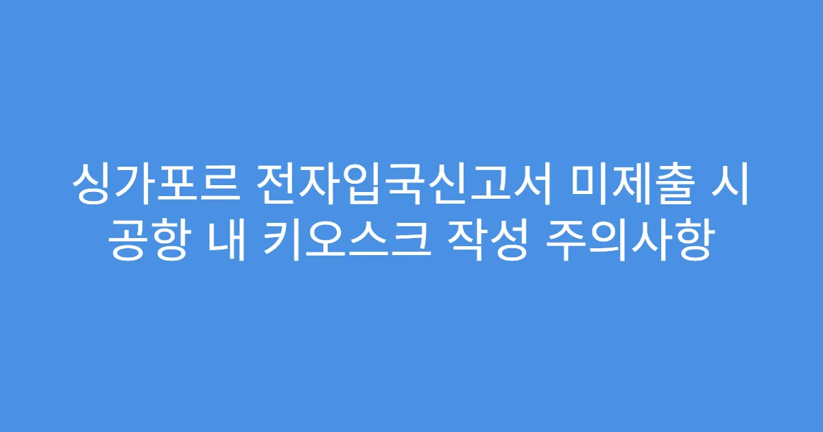 싱가포르 전자입국신고서 미제출 시 공항 내 키오스크 작성 주의사항