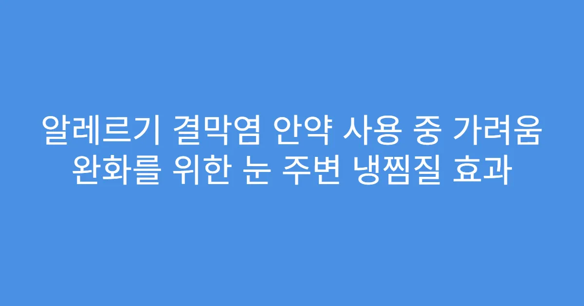 알레르기 결막염 안약 사용 중 가려움 완화를 위한 눈 주변 냉찜질 효과
