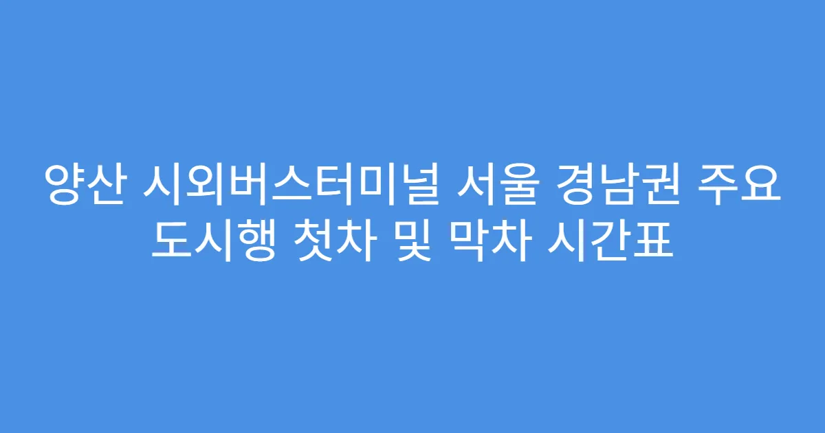 양산 시외버스터미널 서울 경남권 주요 도시행 첫차 및 막차 시간표