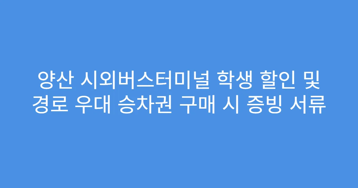 양산 시외버스터미널 학생 할인 및 경로 우대 승차권 구매 시 증빙 서류