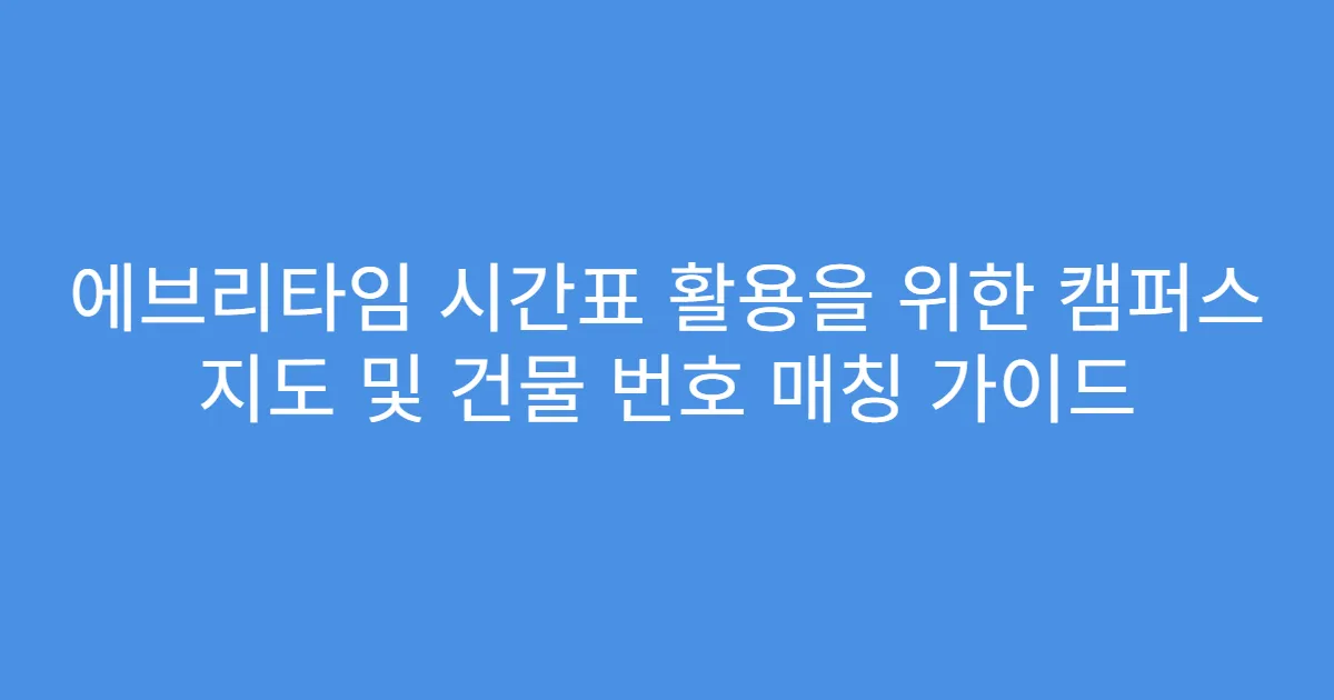 에브리타임 시간표 활용을 위한 캠퍼스 지도 및 건물 번호 매칭 가이드