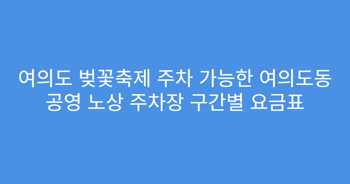 여의도 벚꽃축제 주차 가능한 여의도동 공영 노상 주차장 구간별 요금표