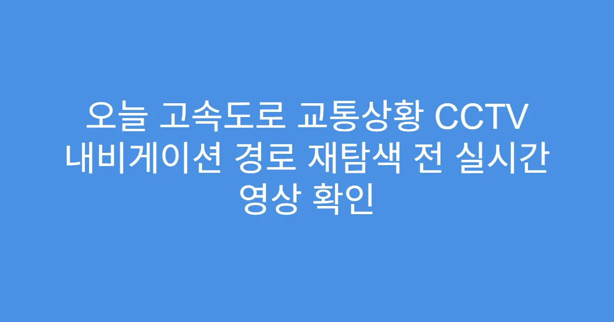 오늘 고속도로 교통상황 CCTV 내비게이션 경로 재탐색 전 실시간 영상 확인